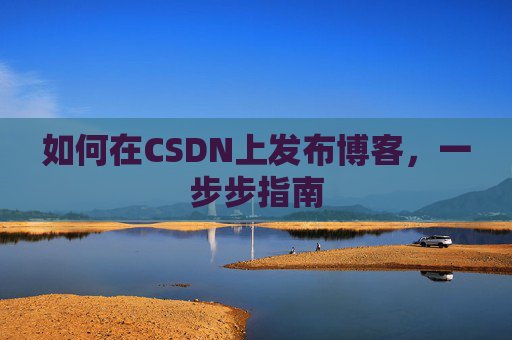 如何在CSDN上发布博客,一步步指南